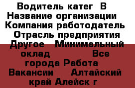 Водитель-катег. В › Название организации ­ Компания-работодатель › Отрасль предприятия ­ Другое › Минимальный оклад ­ 16 000 - Все города Работа » Вакансии   . Алтайский край,Алейск г.